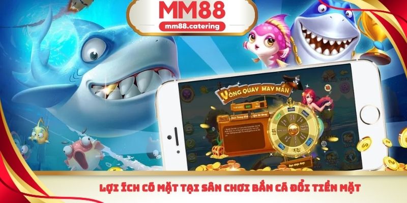 Lợi ích có mặt tại sân chơi bắn cá đổi tiền mặt